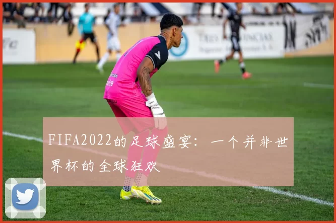 FIFA2022的足球盛宴:一个并非世界杯的全球狂欢