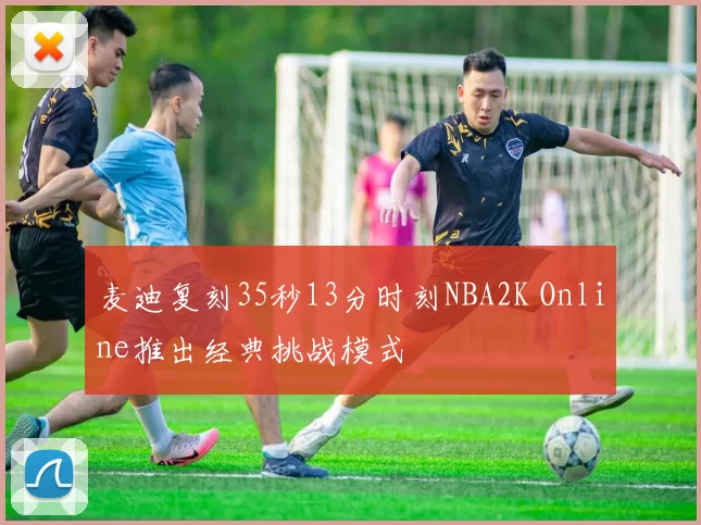 麦迪复刻35秒13分时刻NBA2K Online推出经典挑战模式