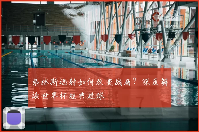 弗林斯远射如何改变战局?深度解读世界杯经典进球