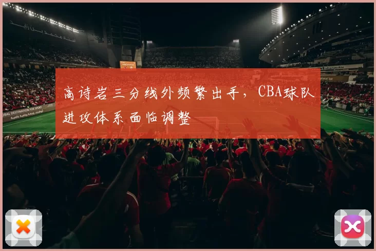 高诗岩三分线外频繁出手，CBA球队进攻体系面临调整