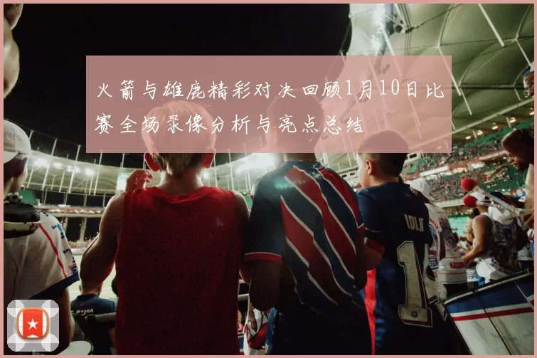 火箭与雄鹿精彩对决回顾1月10日比赛全场录像分析与亮点总结
