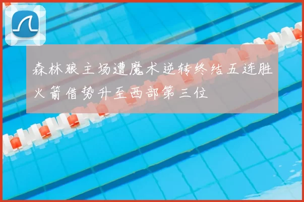森林狼主场遭魔术逆转终结五连胜火箭借势升至西部第三位