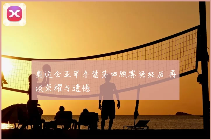 奥运会亚军李慧芬回顾赛场经历 再谈荣耀与遗憾
