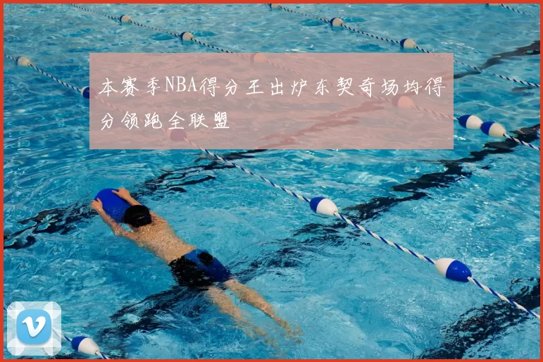本赛季NBA得分王出炉东契奇场均得分领跑全联盟