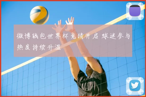 微博钱包世界杯竞猜开启 球迷参与热度持续升温