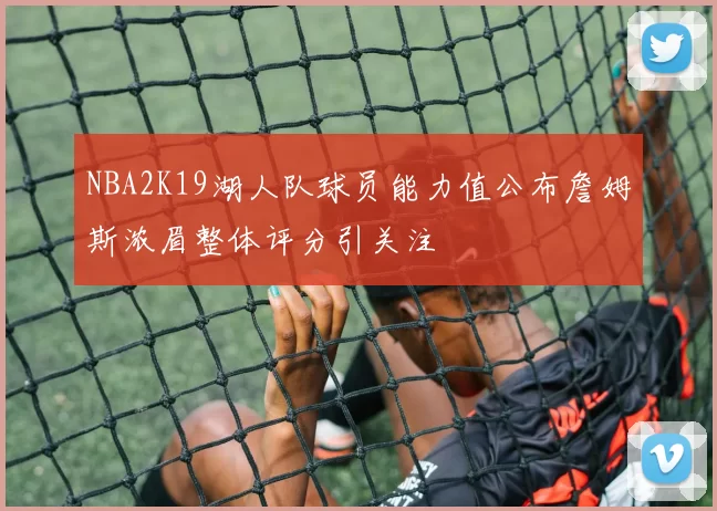 NBA2K19湖人队球员能力值公布詹姆斯浓眉整体评分引关注