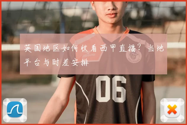 英国地区如何收看西甲直播？当地平台与时差安排