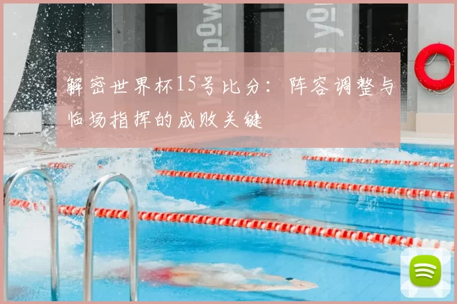 解密世界杯15号比分:阵容调整与临场指挥的成败关键