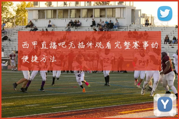 西甲直播吧无插件观看完整赛事的便捷方法
