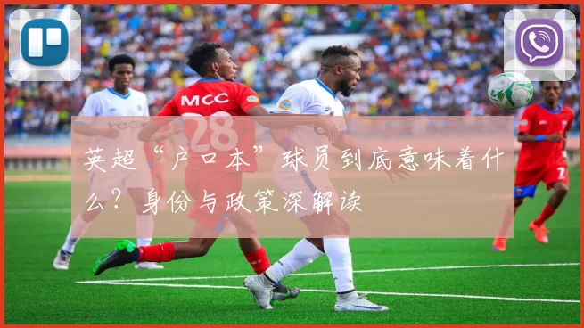 英超“户口本”球员到底意味着什么？身份与政策深解读