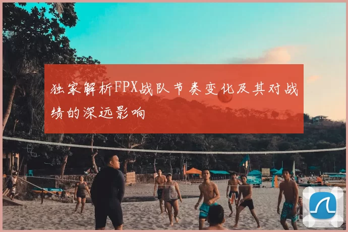 独家解析FPX战队节奏变化及其对战绩的深远影响