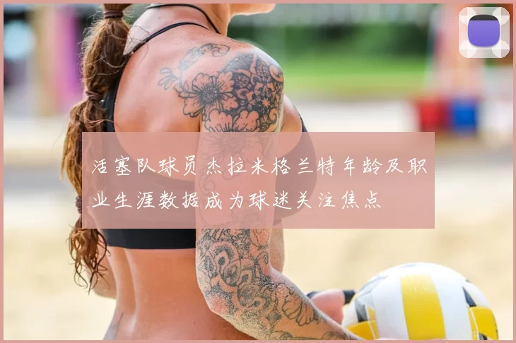 活塞队球员杰拉米格兰特年龄及职业生涯数据成为球迷关注焦点