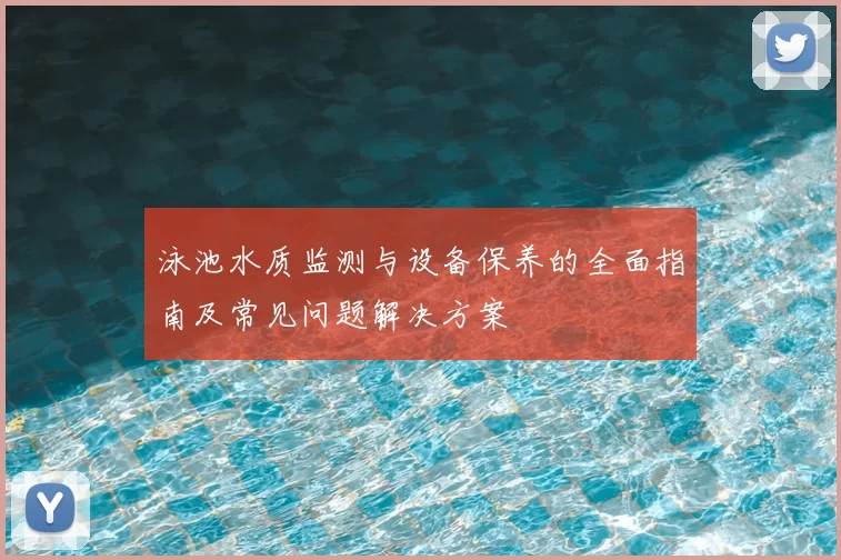 泳池水质监测与设备保养的全面指南及常见问题解决方案