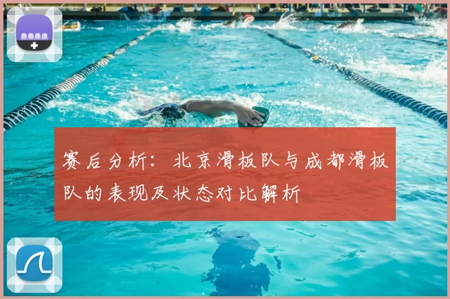 赛后分析:北京滑板队与成都滑板队的表现及状态对比解析