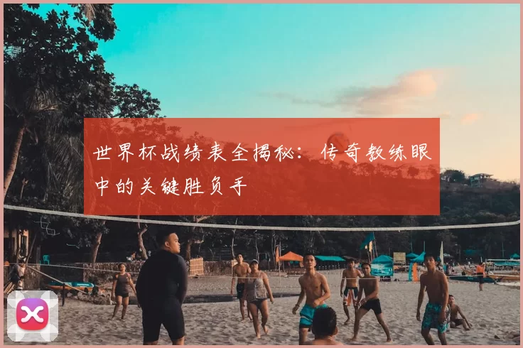 世界杯战绩表全揭秘:传奇教练眼中的关键胜负手