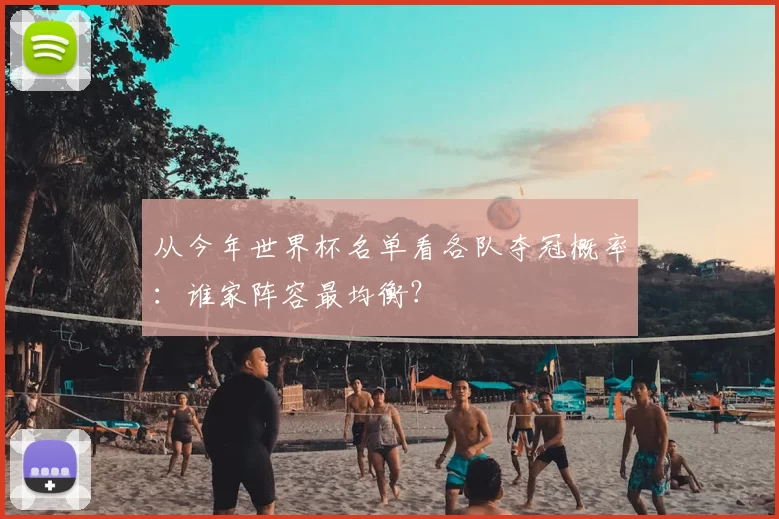 从今年世界杯名单看各队夺冠概率：谁家阵容最均衡？