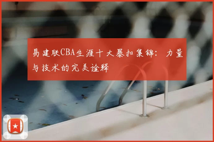 易建联CBA生涯十大暴扣集锦:力量与技术的完美诠释