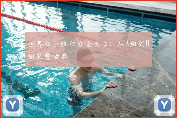世界杯小组积分全记录：从A组到H组完整榜单