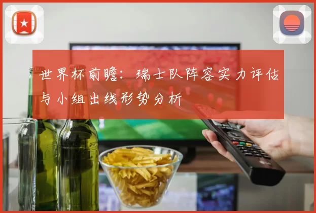 世界杯前瞻:瑞士队阵容实力评估与小组出线形势分析