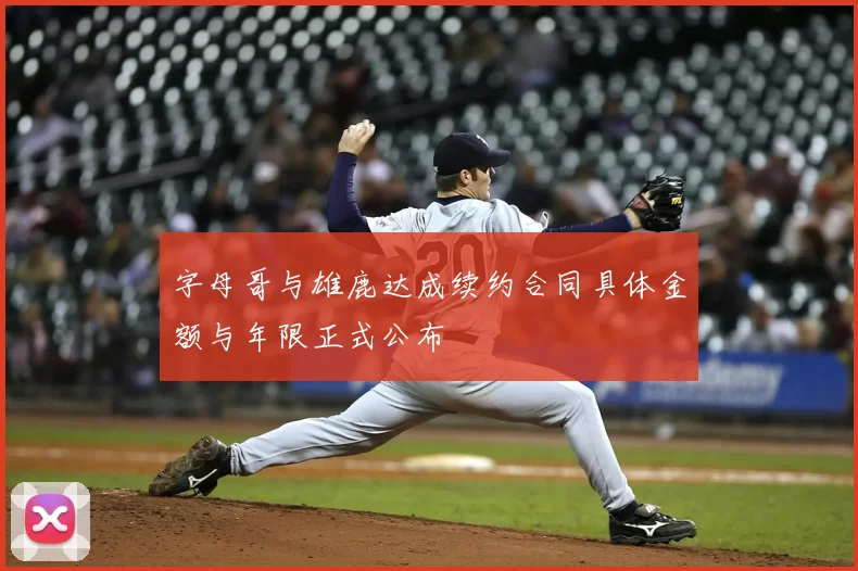 字母哥与雄鹿达成续约合同具体金额与年限正式公布