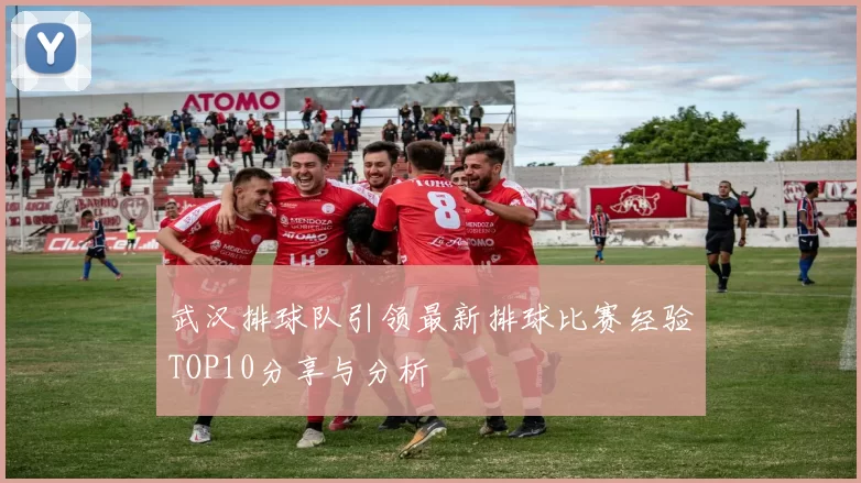 武汉排球队引领最新排球比赛经验TOP10分享与分析
