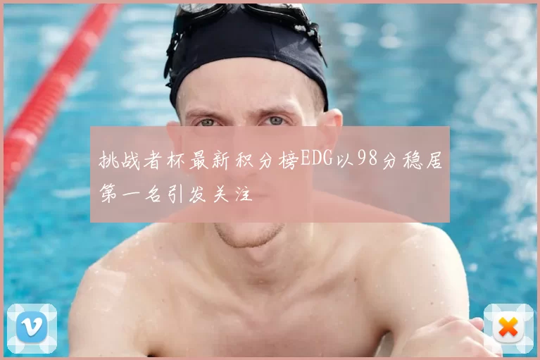 挑战者杯最新积分榜EDG以98分稳居第一名引发关注