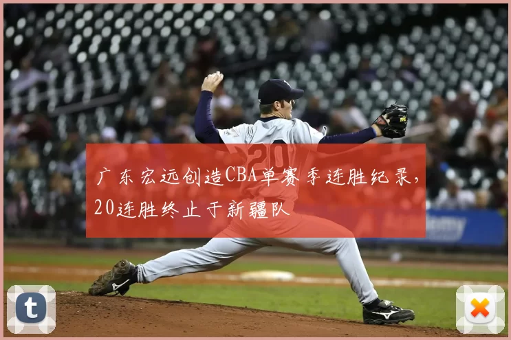 广东宏远创造CBA单赛季连胜纪录,20连胜终止于新疆队