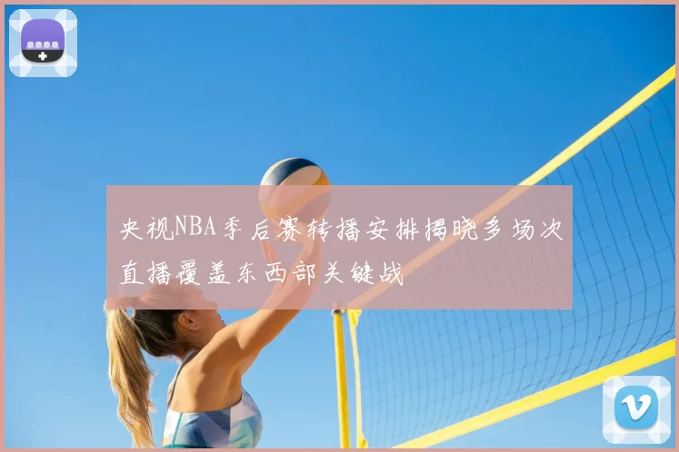 央视NBA季后赛转播安排揭晓多场次直播覆盖东西部关键战