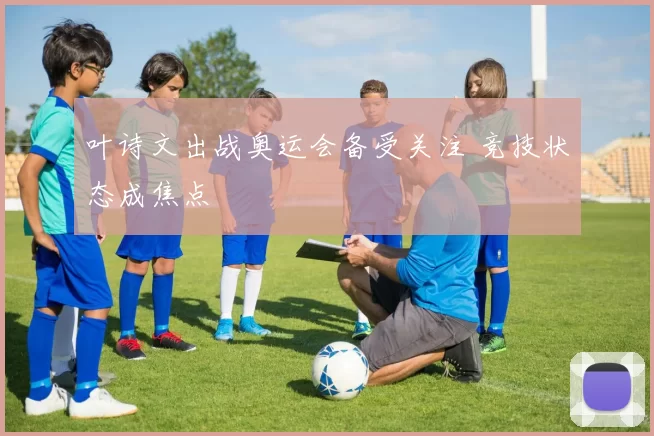 叶诗文出战奥运会备受关注 竞技状态成焦点