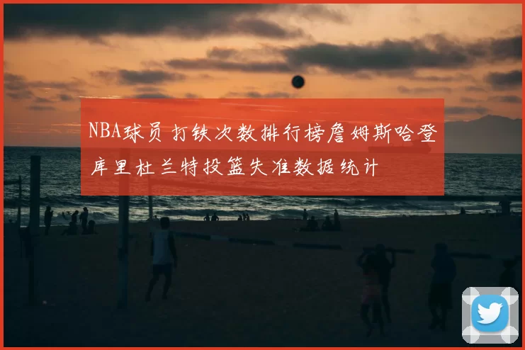 NBA球员打铁次数排行榜詹姆斯哈登库里杜兰特投篮失准数据统计