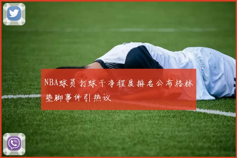 NBA球员打球干净程度排名公布格林垫脚事件引热议