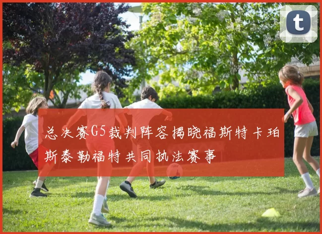 总决赛G5裁判阵容揭晓福斯特卡珀斯泰勒福特共同执法赛事