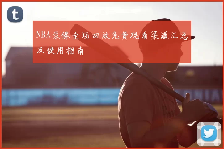 NBA录像全场回放免费观看渠道汇总及使用指南