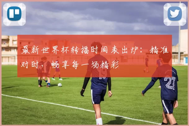 最新世界杯转播时间表出炉：精准对时，畅享每一场精彩