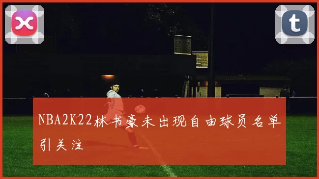NBA2K22林书豪未出现自由球员名单引关注