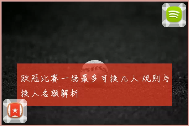 欧冠比赛一场最多可换几人 规则与换人名额解析
