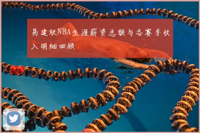 易建联NBA生涯薪资总额与各赛季收入明细回顾