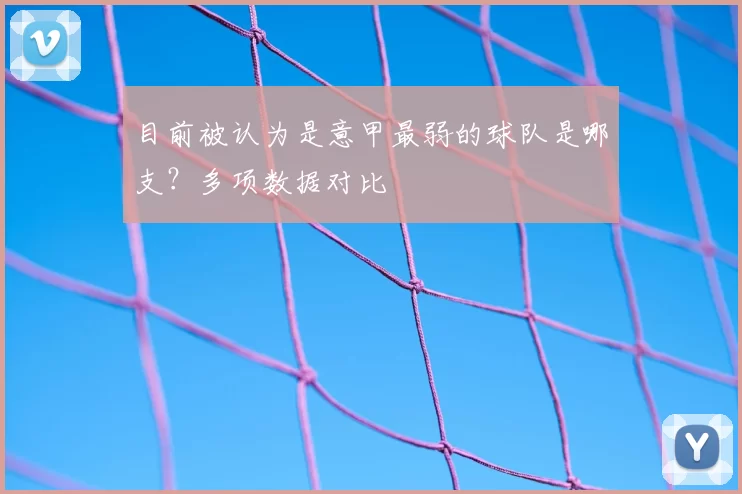 目前被认为是意甲最弱的球队是哪支？多项数据对比