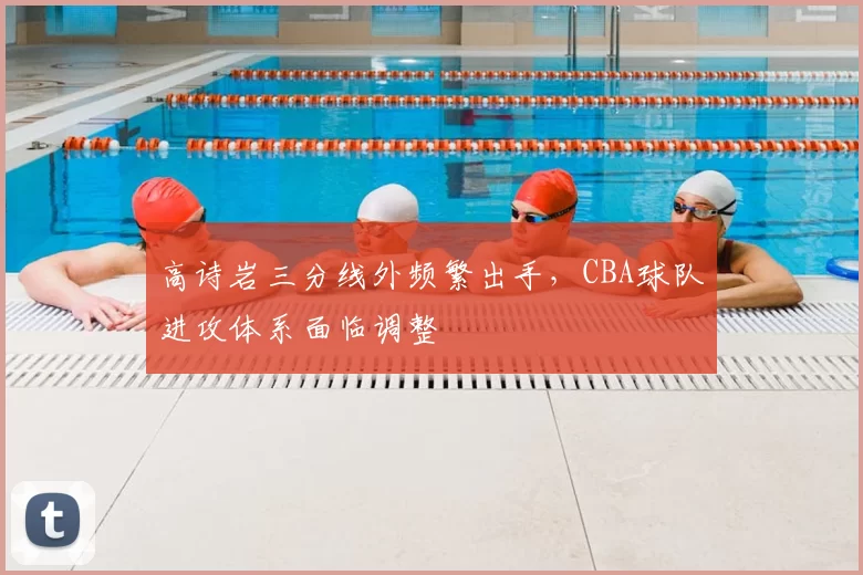 高诗岩三分线外频繁出手，CBA球队进攻体系面临调整