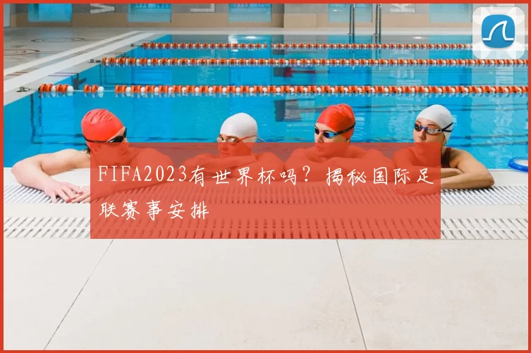 FIFA2023有世界杯吗？揭秘国际足联赛事安排
