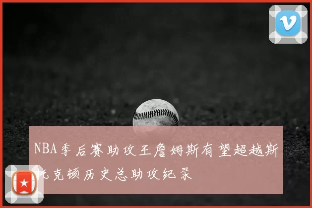 NBA季后赛助攻王詹姆斯有望超越斯托克顿历史总助攻纪录