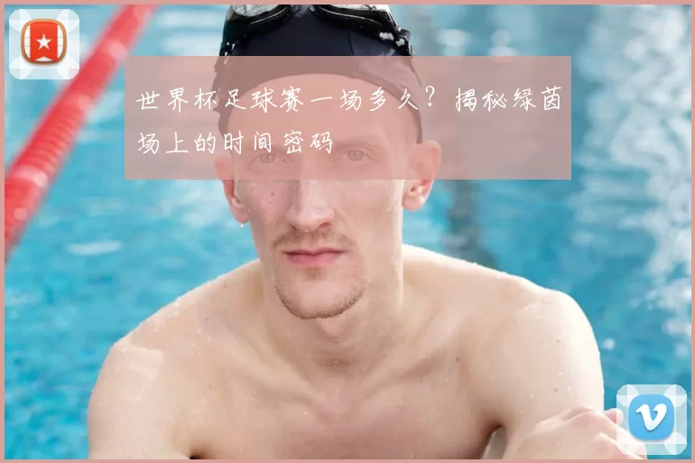 世界杯足球赛一场多久?揭秘绿茵场上的时间密码