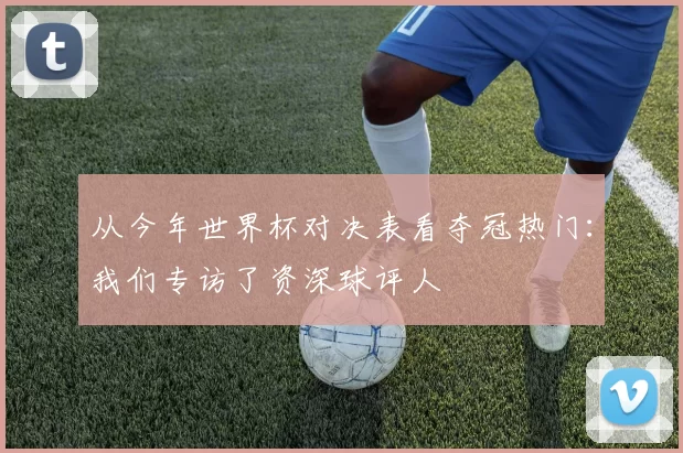 从今年世界杯对决表看夺冠热门：我们专访了资深球评人