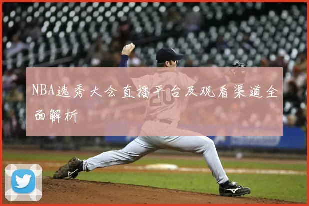 NBA选秀大会直播平台及观看渠道全面解析