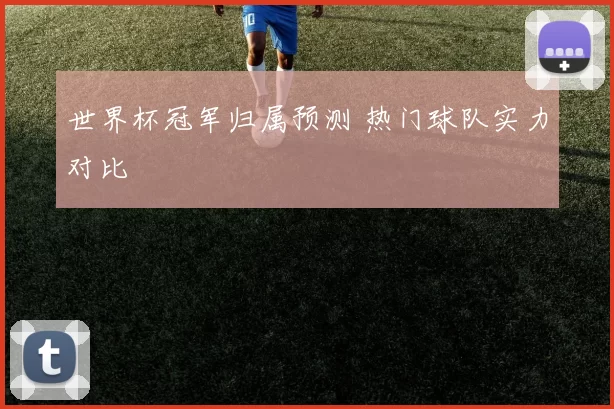 世界杯冠军归属预测 热门球队实力对比