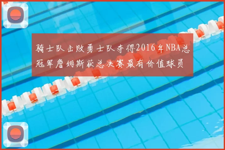 骑士队击败勇士队夺得2016年NBA总冠军詹姆斯获总决赛最有价值球员