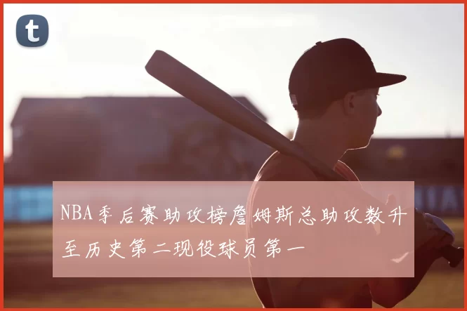 NBA季后赛助攻榜詹姆斯总助攻数升至历史第二现役球员第一