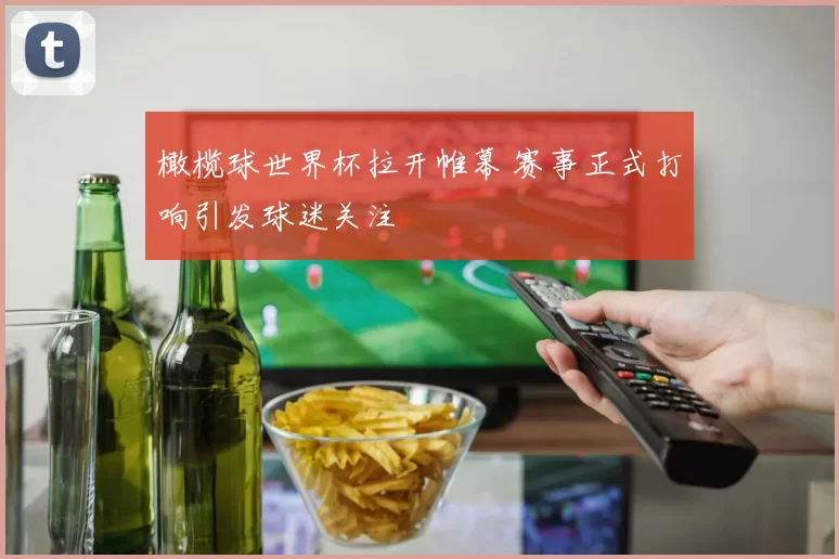 橄榄球世界杯拉开帷幕 赛事正式打响引发球迷关注