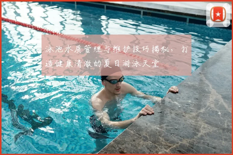 泳池水质管理与维护技巧揭秘，打造健康清澈的夏日游泳天堂