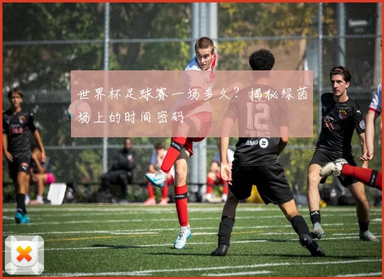 世界杯足球赛一场多久?揭秘绿茵场上的时间密码